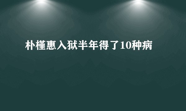 朴槿惠入狱半年得了10种病