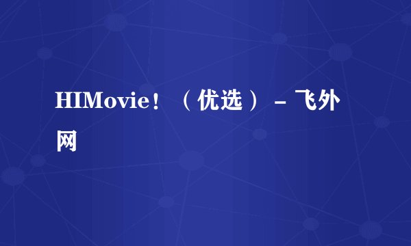 HIMovie！（优选） - 飞外网