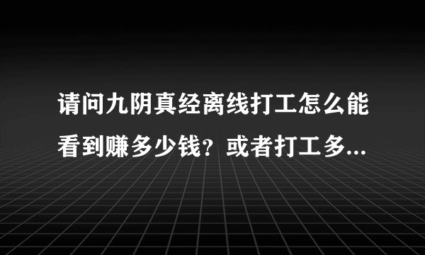 请问九阴真经离线打工怎么能看到赚多少钱？或者打工多久才能给钱？
