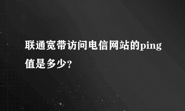 联通宽带访问电信网站的ping值是多少？