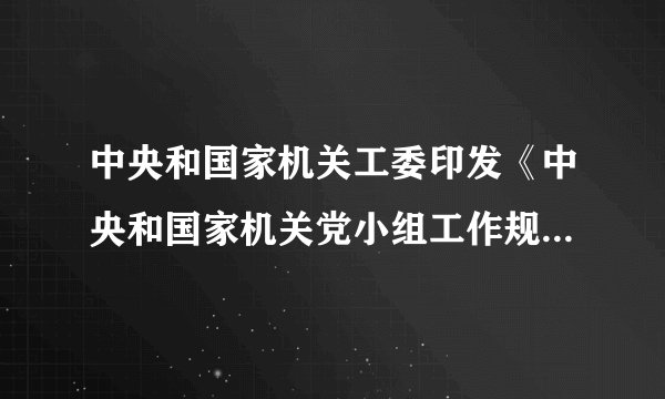 中央和国家机关工委印发《中央和国家机关党小组工作规则（试行）》