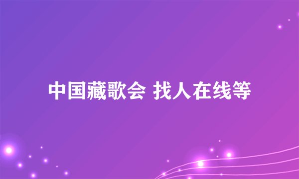 中国藏歌会 找人在线等
