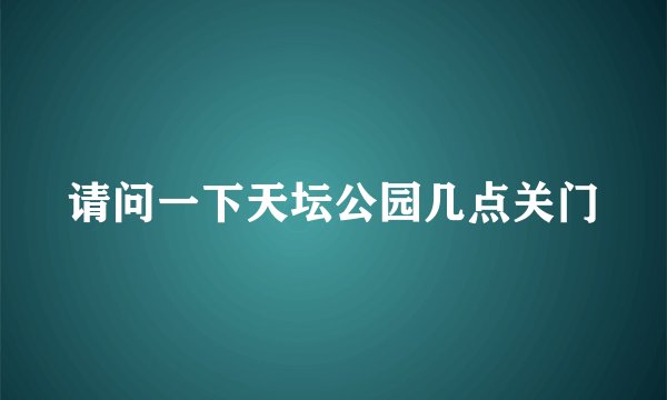 请问一下天坛公园几点关门