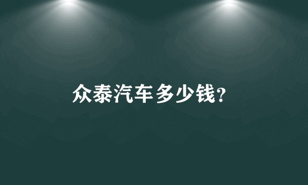 众泰汽车多少钱？