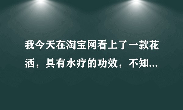 我今天在淘宝网看上了一款花洒，具有水疗的功效，不知道怎么样，有用过的朋友请说。