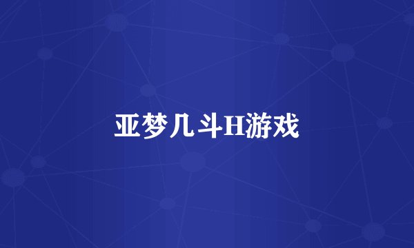 亚梦几斗H游戏
