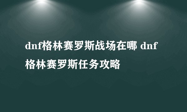 dnf格林赛罗斯战场在哪 dnf格林赛罗斯任务攻略