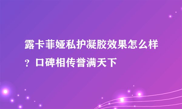 露卡菲娅私护凝胶效果怎么样？口碑相传誉满天下