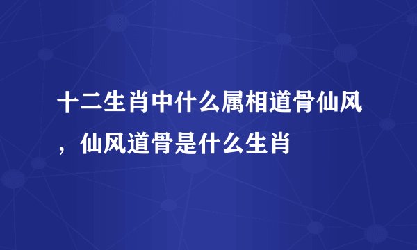十二生肖中什么属相道骨仙风，仙风道骨是什么生肖