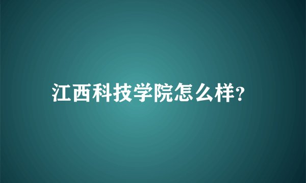 江西科技学院怎么样？