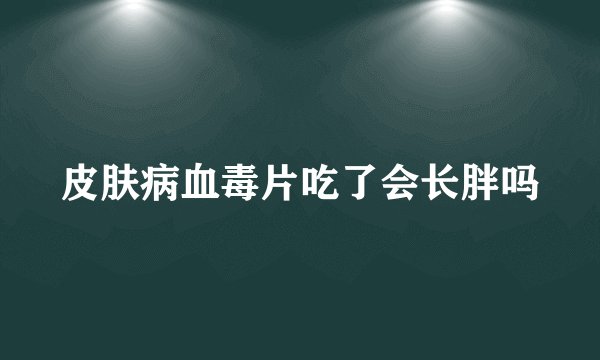 皮肤病血毒片吃了会长胖吗