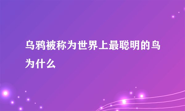 乌鸦被称为世界上最聪明的鸟为什么