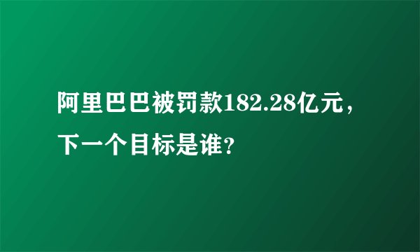 阿里巴巴被罚款182.28亿元，下一个目标是谁？