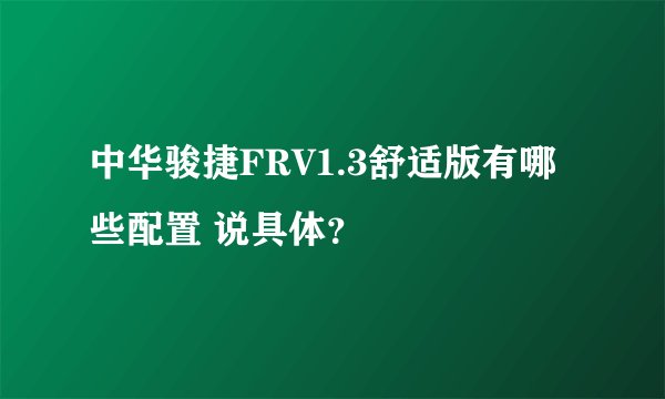 中华骏捷FRV1.3舒适版有哪些配置 说具体？
