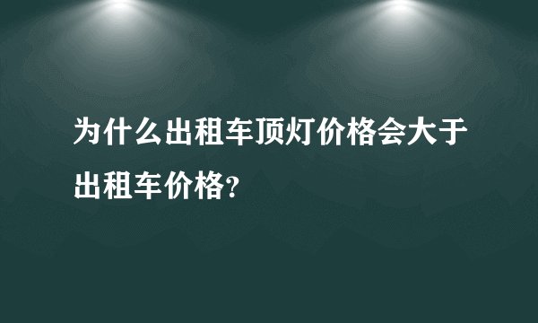 为什么出租车顶灯价格会大于出租车价格？