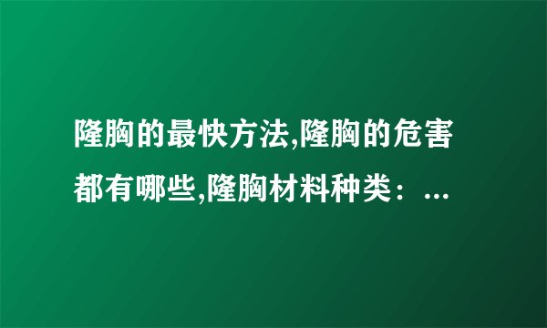 隆胸的最快方法,隆胸的危害都有哪些,隆胸材料种类：,隆胸后的注意哪些事项