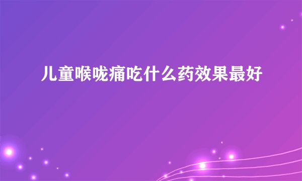 儿童喉咙痛吃什么药效果最好