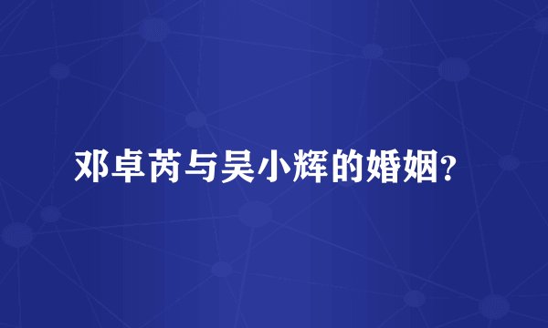 邓卓芮与吴小辉的婚姻？