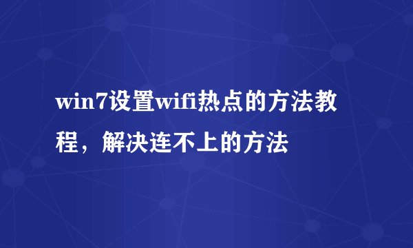 win7设置wifi热点的方法教程，解决连不上的方法