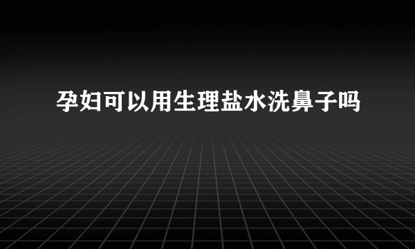 孕妇可以用生理盐水洗鼻子吗