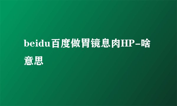 beidu百度做胃镜息肉HP-啥意思