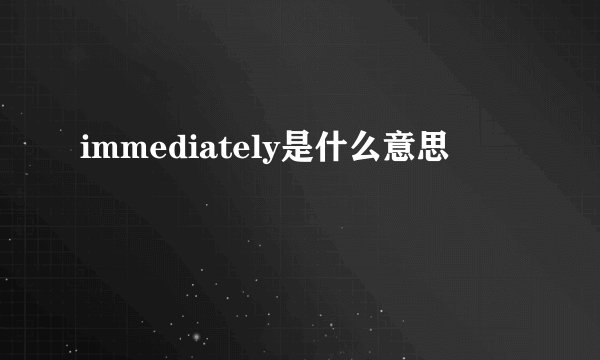 immediately是什么意思