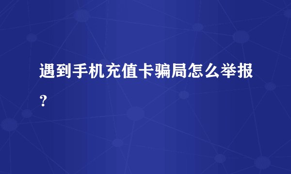 遇到手机充值卡骗局怎么举报？