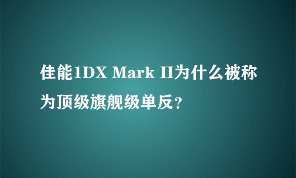 佳能1DX Mark II为什么被称为顶级旗舰级单反？