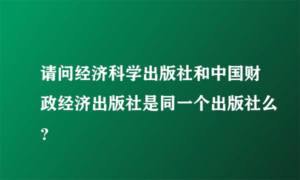 请问经济科学出版社和中国财政经济出版社是同一个出版社么？