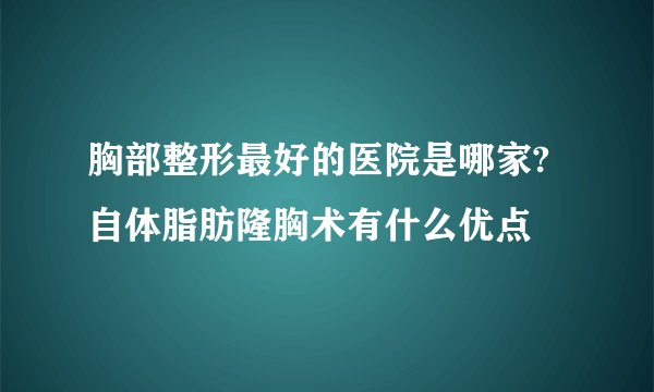 胸部整形最好的医院是哪家?自体脂肪隆胸术有什么优点