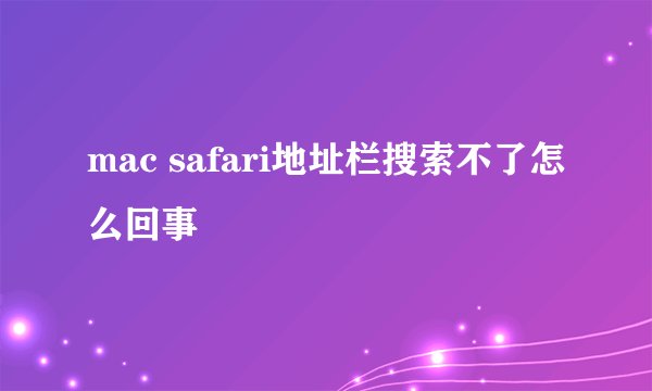 mac safari地址栏搜索不了怎么回事