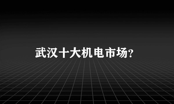 武汉十大机电市场？