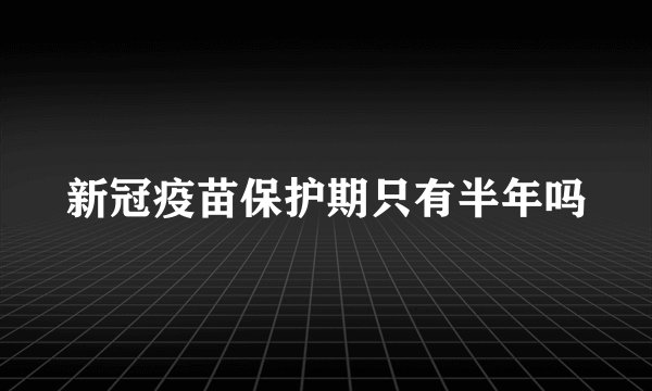 新冠疫苗保护期只有半年吗
