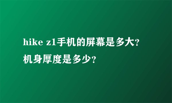 hike z1手机的屏幕是多大？机身厚度是多少？