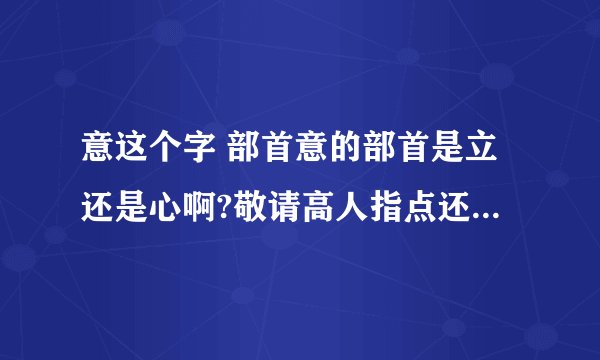 意这个字 部首意的部首是立还是心啊?敬请高人指点还有“意”的结构是上下结构还是上中下结构呢？敬请高人赐教！