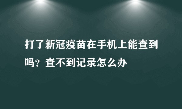 打了新冠疫苗在手机上能查到吗？查不到记录怎么办