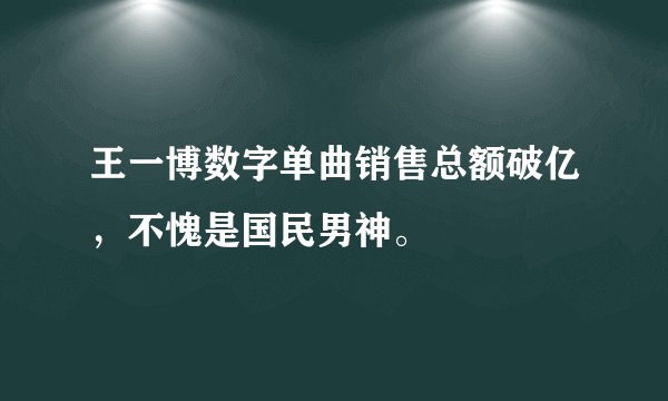 王一博数字单曲销售总额破亿，不愧是国民男神。
