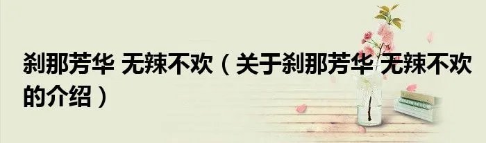 刹那芳华 无辣不欢（关于刹那芳华 无辣不欢的介绍）