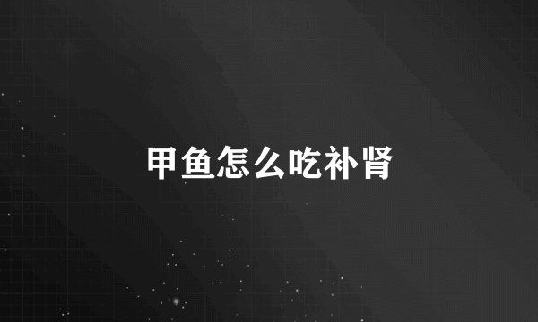 甲鱼怎么吃补肾