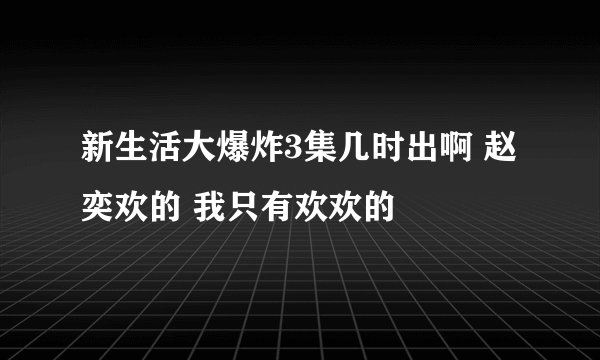 新生活大爆炸3集几时出啊 赵奕欢的 我只有欢欢的