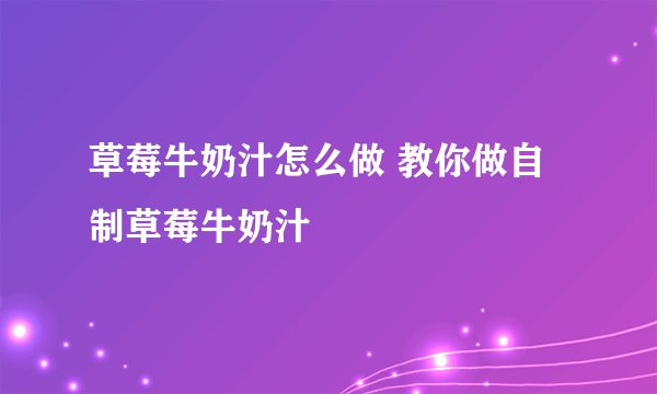 草莓牛奶汁怎么做 教你做自制草莓牛奶汁