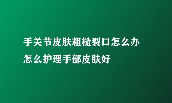 手关节皮肤粗糙裂口怎么办 怎么护理手部皮肤好