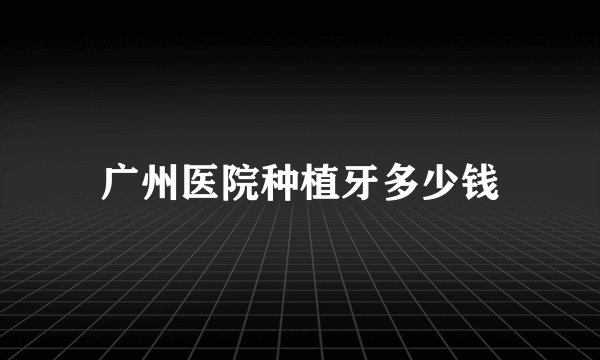 广州医院种植牙多少钱