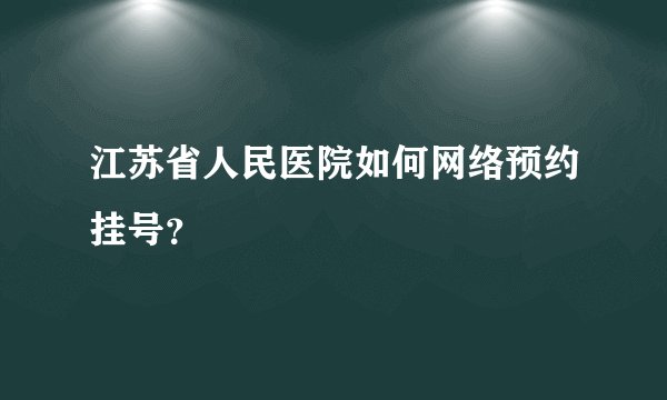 江苏省人民医院如何网络预约挂号？