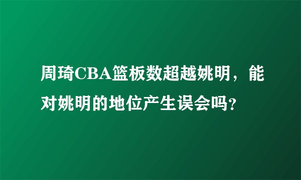 周琦CBA篮板数超越姚明，能对姚明的地位产生误会吗？