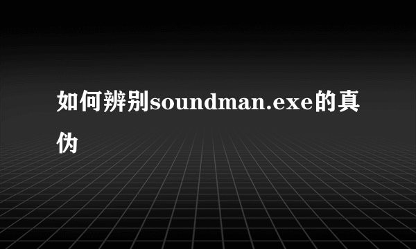 如何辨别soundman.exe的真伪