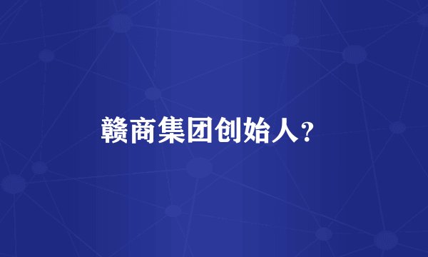 赣商集团创始人？