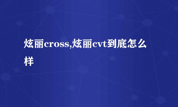 炫丽cross,炫丽cvt到底怎么样