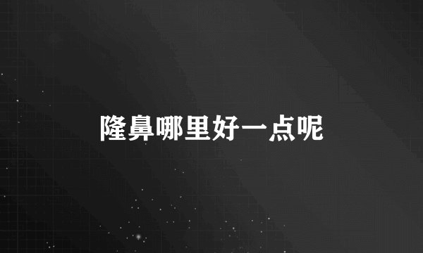 隆鼻哪里好一点呢