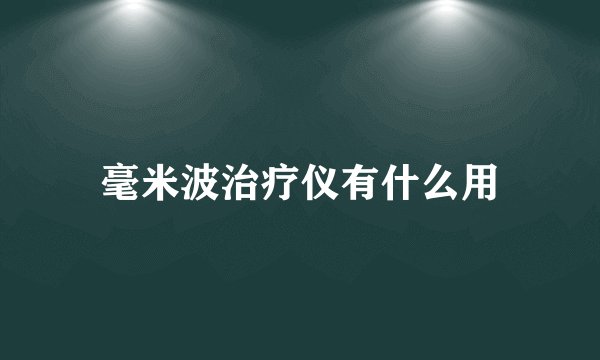 毫米波治疗仪有什么用